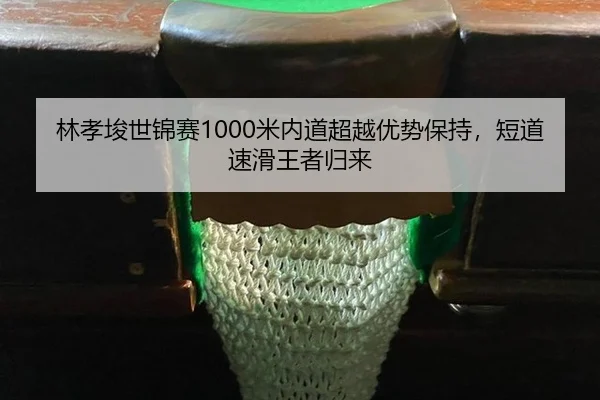 林孝埈世锦赛1000米内道超越优势保持，短道速滑王者归来