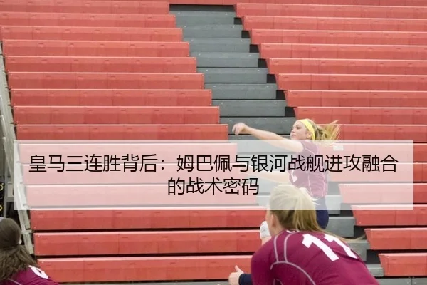 皇马三连胜背后：姆巴佩与银河战舰进攻融合的战术密码