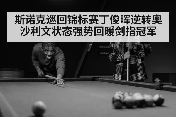 斯诺克巡回锦标赛丁俊晖逆转奥沙利文状态强势回暖剑指冠军