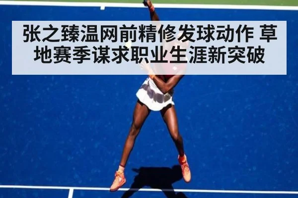 张之臻温网前精修发球动作 草地赛季谋求职业生涯新突破