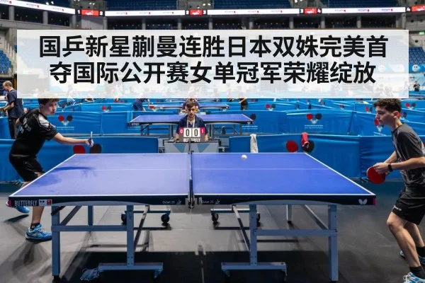 国乒新星蒯曼连胜日本双姝完美首夺国际公开赛女单冠军荣耀绽放