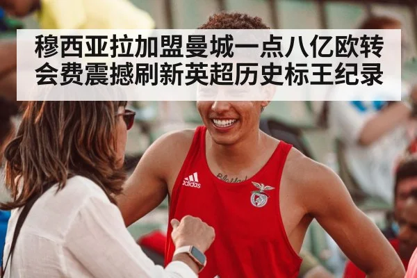 穆西亚拉加盟曼城一点八亿欧转会费震撼刷新英超历史标王纪录