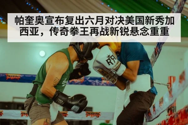帕奎奥宣布复出六月对决美国新秀加西亚，传奇拳王再战新锐悬念重重