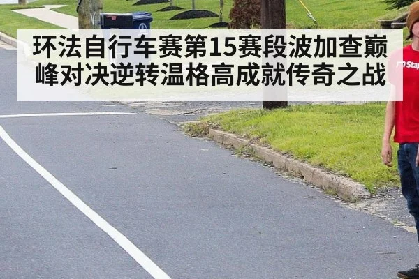 环法自行车赛第15赛段波加查巅峰对决逆转温格高成就传奇之战