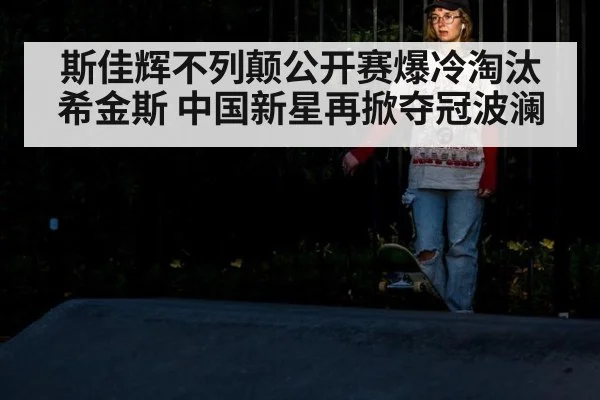 斯佳辉不列颠公开赛爆冷淘汰希金斯 中国新星再掀夺冠波澜