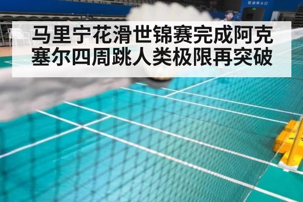 马里宁花滑世锦赛完成阿克塞尔四周跳人类极限再突破