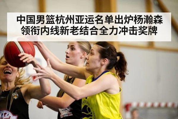 中国男篮杭州亚运名单出炉杨瀚森领衔内线新老结合全力冲击奖牌